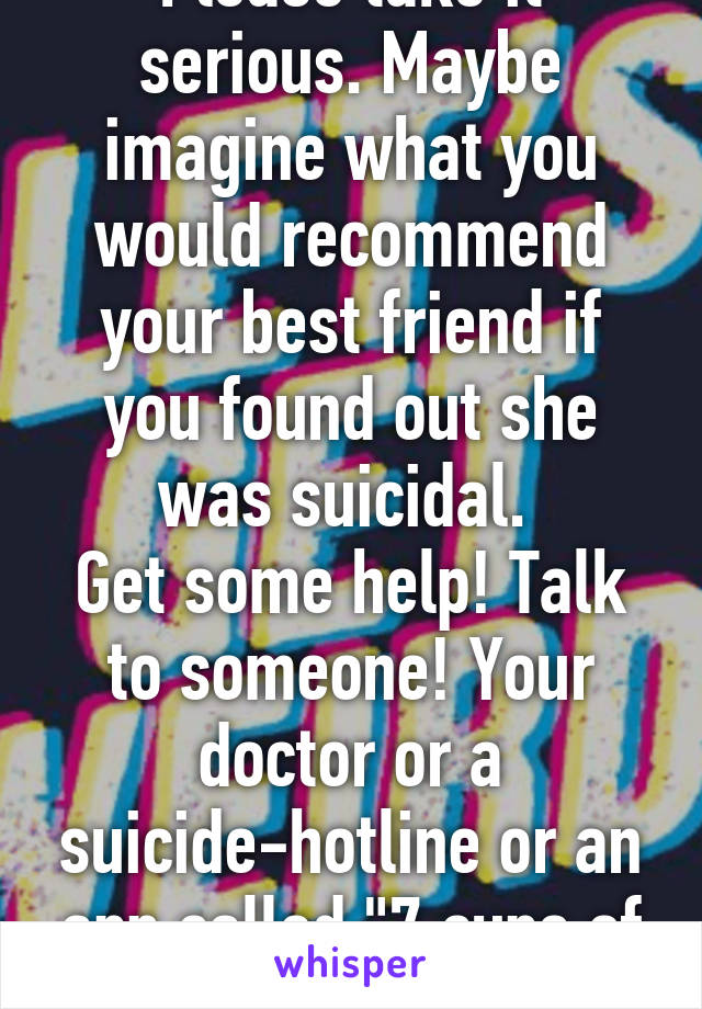 Please take it serious. Maybe imagine what you would recommend your best friend if you found out she was suicidal. 
Get some help! Talk to someone! Your doctor or a suicide-hotline or an app called "7 cups of tea"