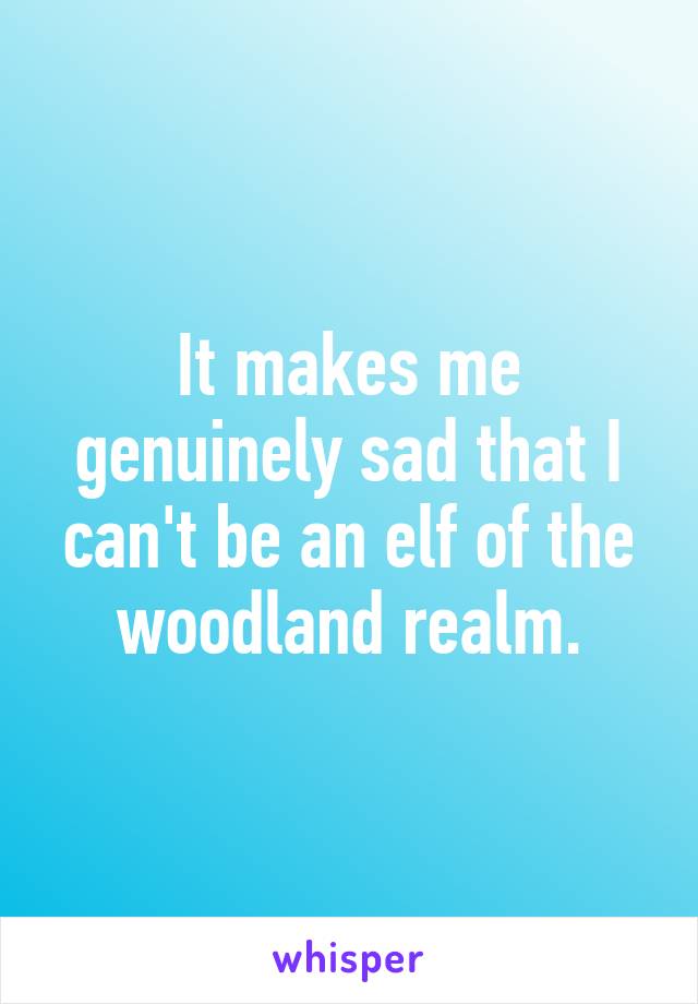 It makes me genuinely sad that I can't be an elf of the woodland realm.