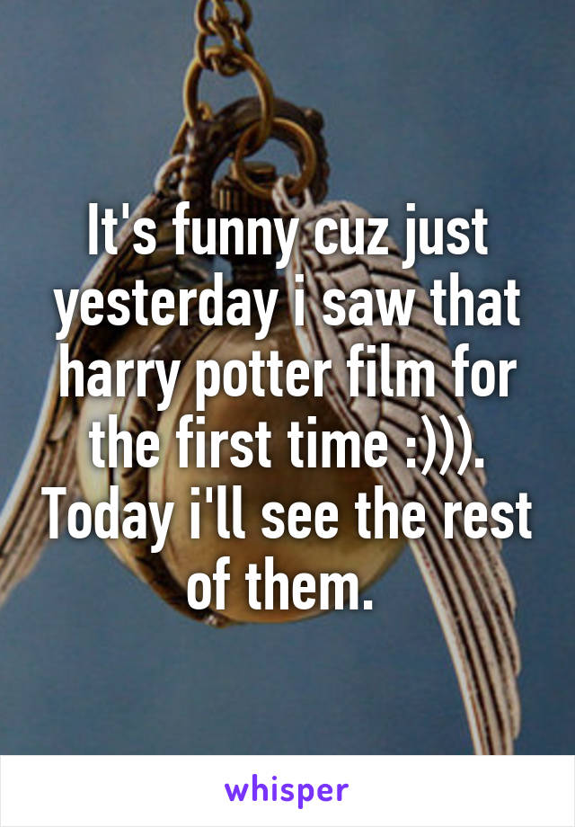 It's funny cuz just yesterday i saw that harry potter film for the first time :))). Today i'll see the rest of them. 