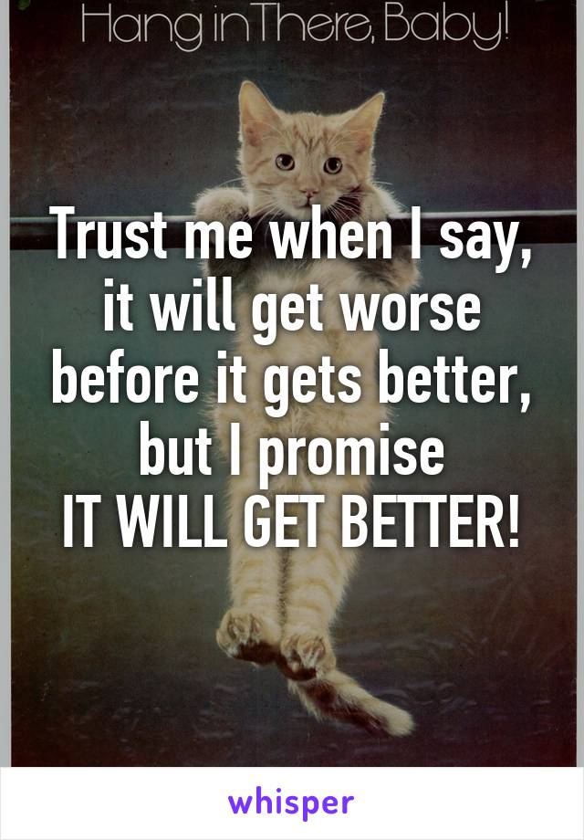 Trust me when I say, it will get worse before it gets better, but I promise
IT WILL GET BETTER!
