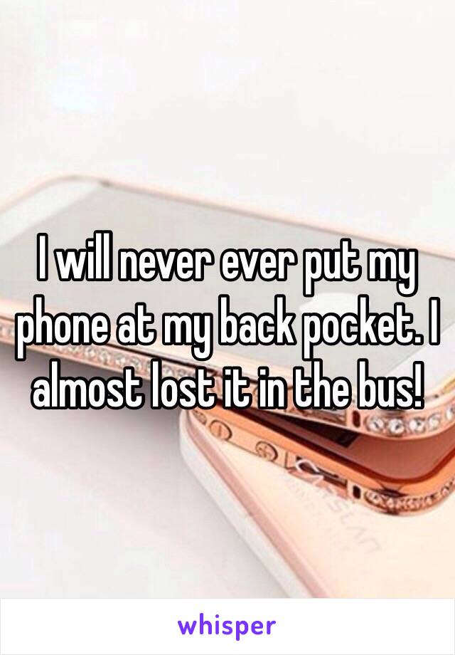 I will never ever put my phone at my back pocket. I almost lost it in the bus!