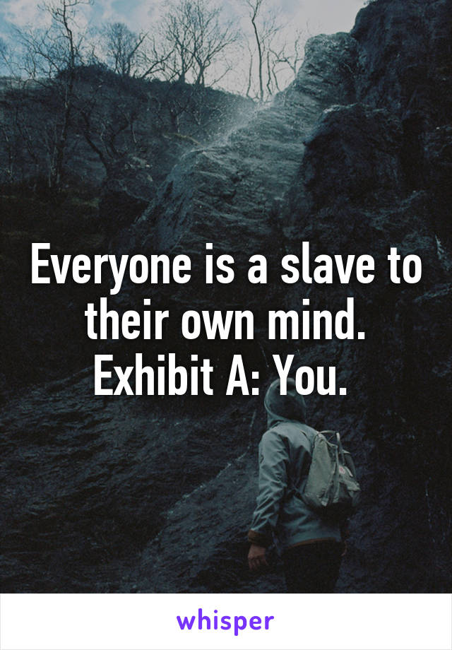 Everyone is a slave to their own mind. Exhibit A: You. 