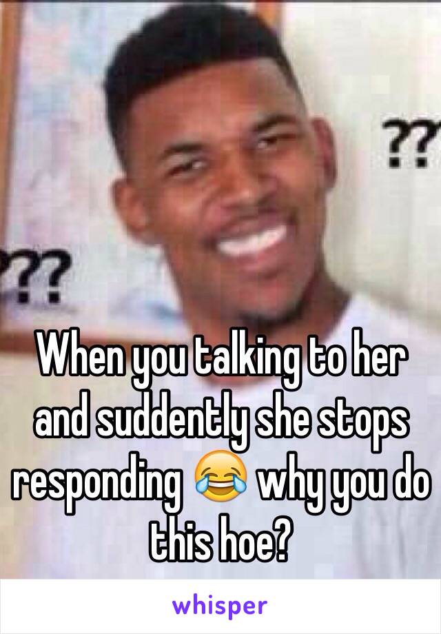 When you talking to her and suddently she stops responding 😂 why you do this hoe?