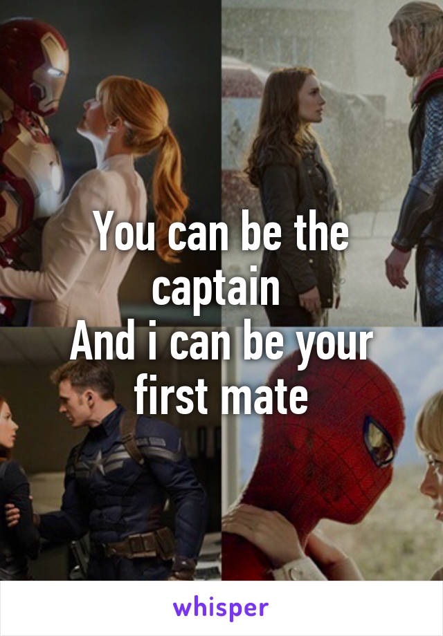 You can be the captain 
And i can be your first mate