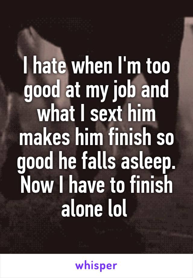 I hate when I'm too good at my job and what I sext him makes him finish so good he falls asleep. Now I have to finish alone lol 