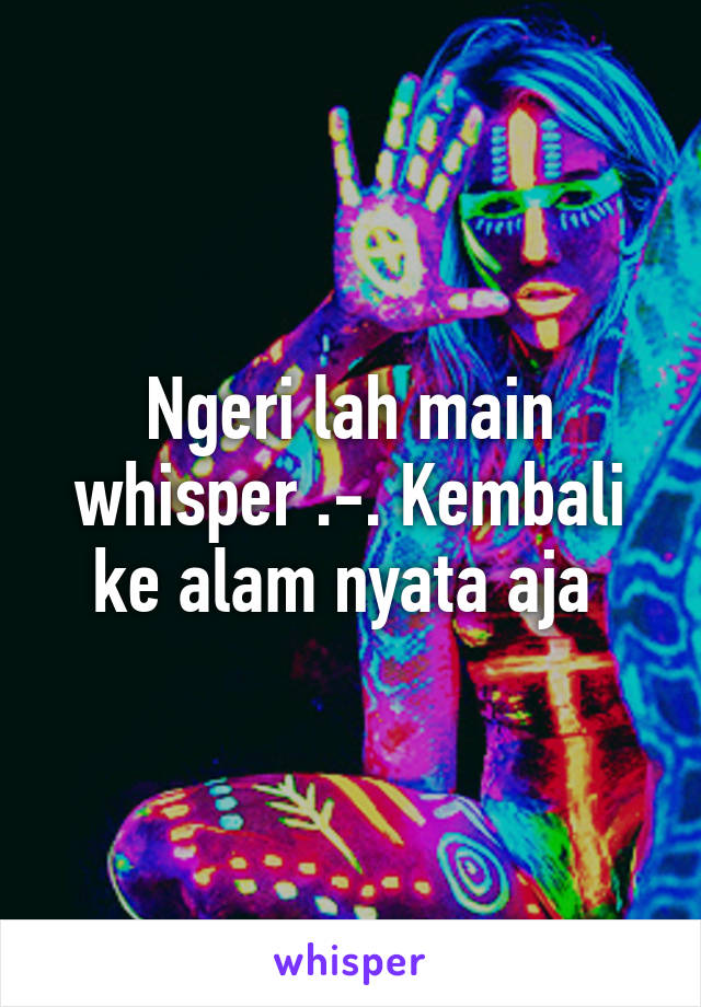 Ngeri lah main whisper .-. Kembali ke alam nyata aja 