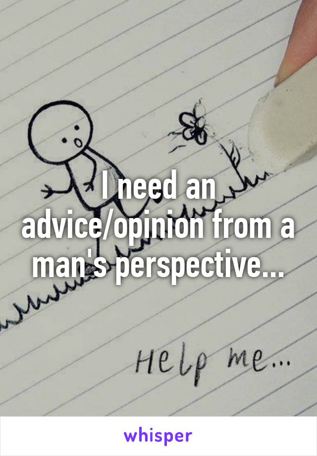 I need an advice/opinion from a man's perspective...