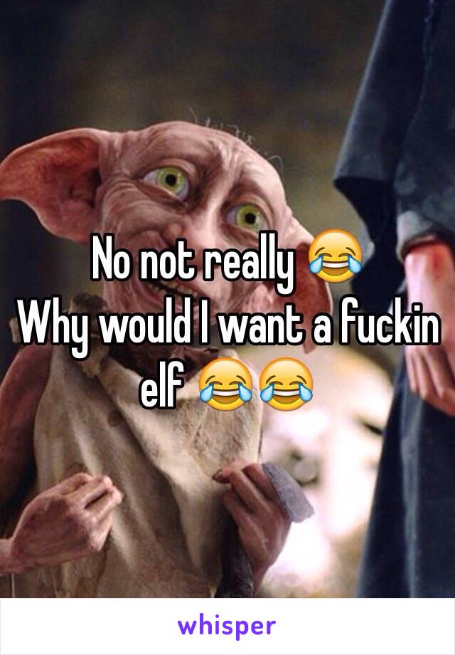 No not really 😂
Why would I want a fuckin elf 😂😂