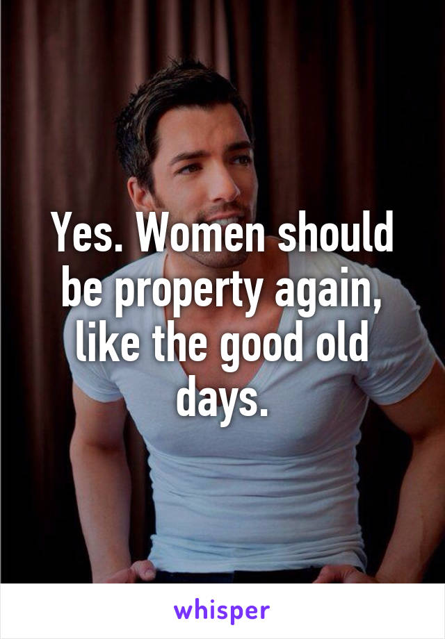 Yes. Women should be property again, like the good old days.