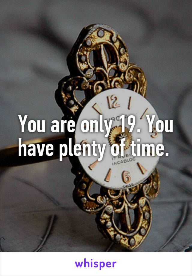 You are only 19. You have plenty of time. 