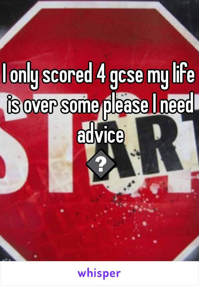 I only scored 4 gcse my life is over some please I need advice 😭