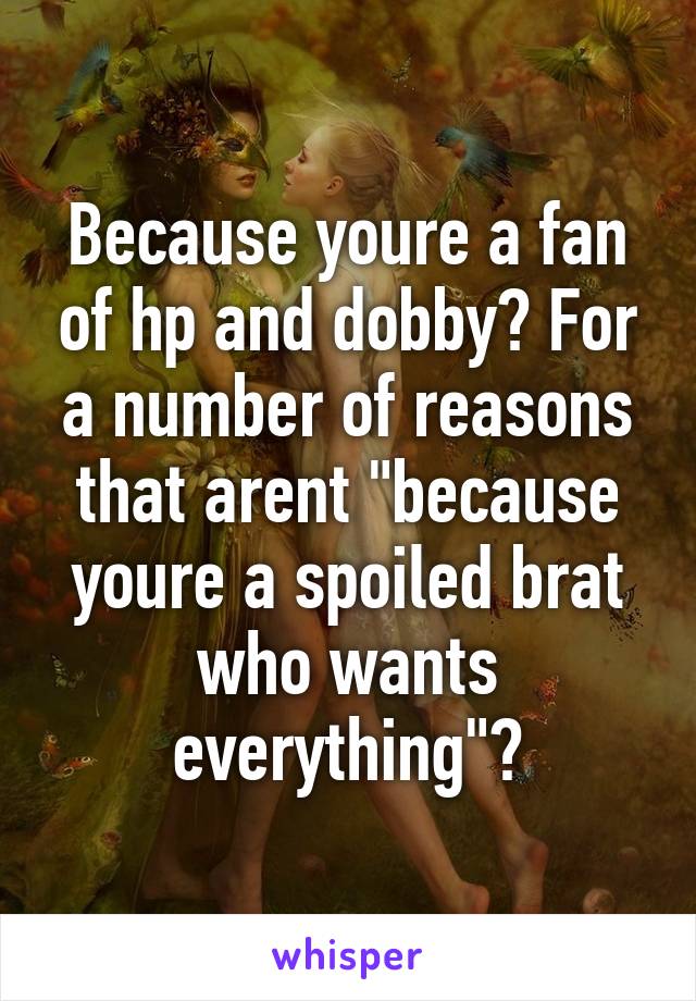 Because youre a fan of hp and dobby? For a number of reasons that arent "because youre a spoiled brat who wants everything"?