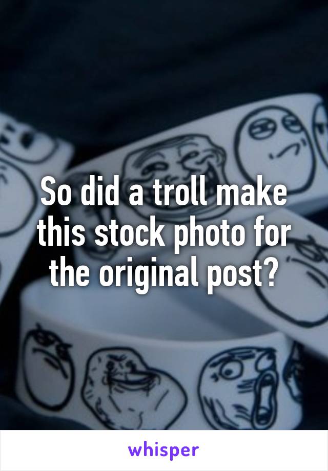 So did a troll make this stock photo for the original post?