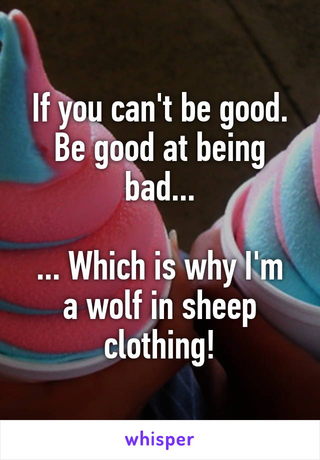 If you can't be good. Be good at being bad...

... Which is why I'm a wolf in sheep clothing!