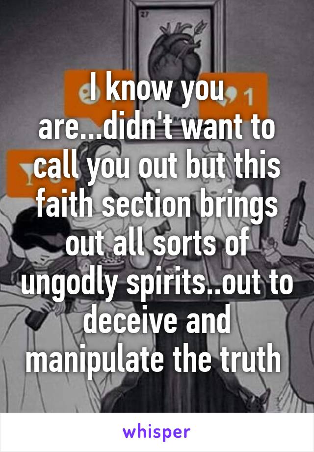 I know you are...didn't want to call you out but this faith section brings out all sorts of ungodly spirits..out to deceive and manipulate the truth 