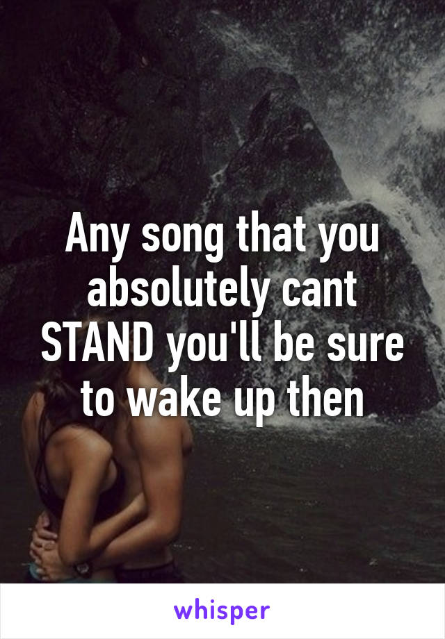 Any song that you absolutely cant STAND you'll be sure to wake up then