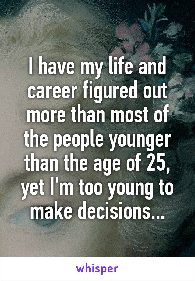 I have my life and career figured out more than most of the people younger than the age of 25, yet I'm too young to make decisions...