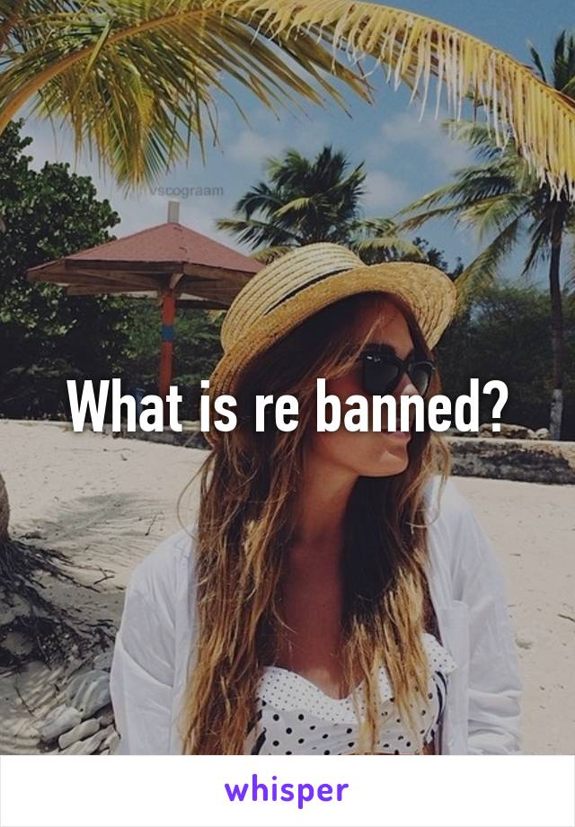 What is re banned?