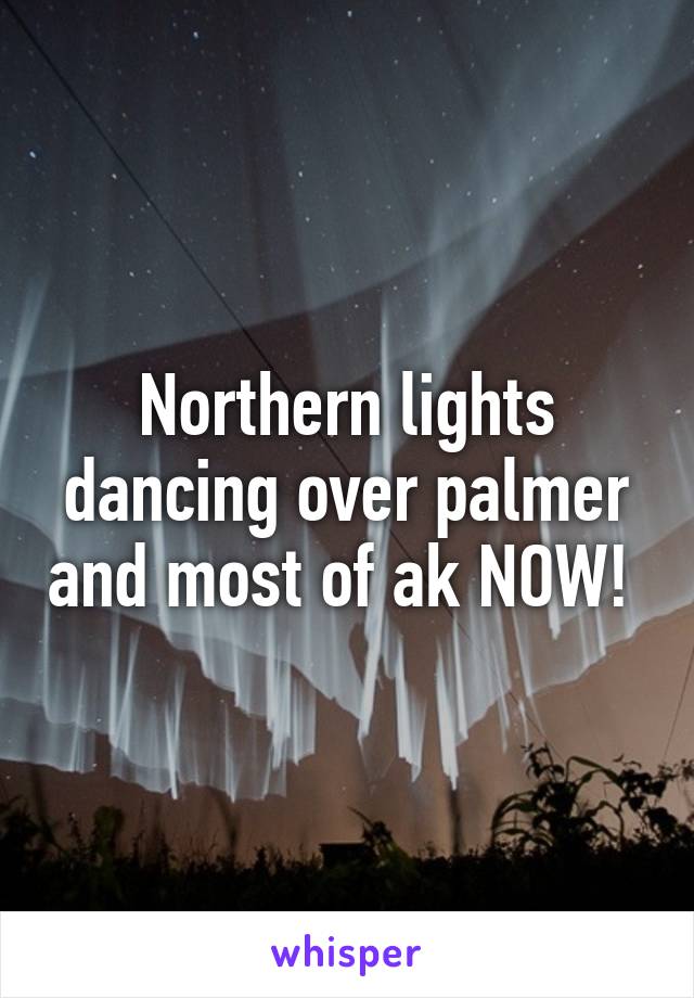 Northern lights dancing over palmer and most of ak NOW! 