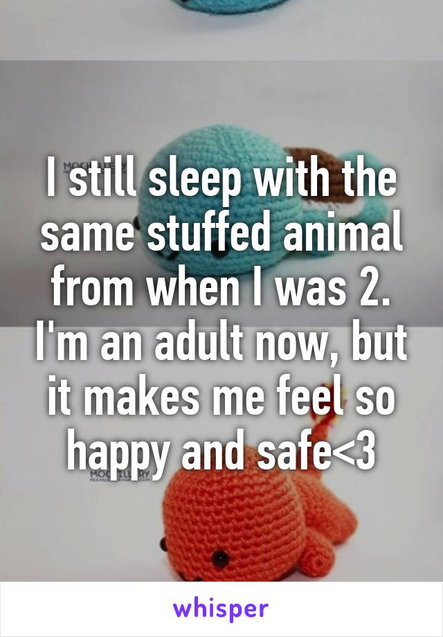 I still sleep with the same stuffed animal from when I was 2. I'm an adult now, but it makes me feel so happy and safe<3