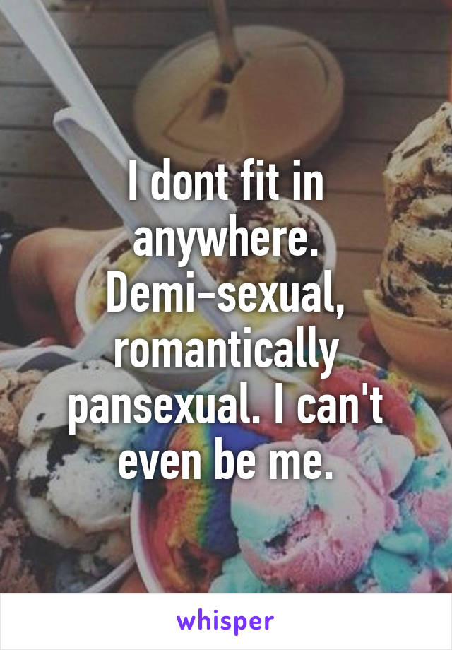 I dont fit in anywhere. Demi-sexual, romantically pansexual. I can't even be me.