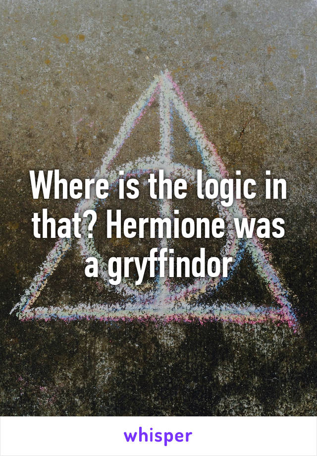 Where is the logic in that? Hermione was a gryffindor