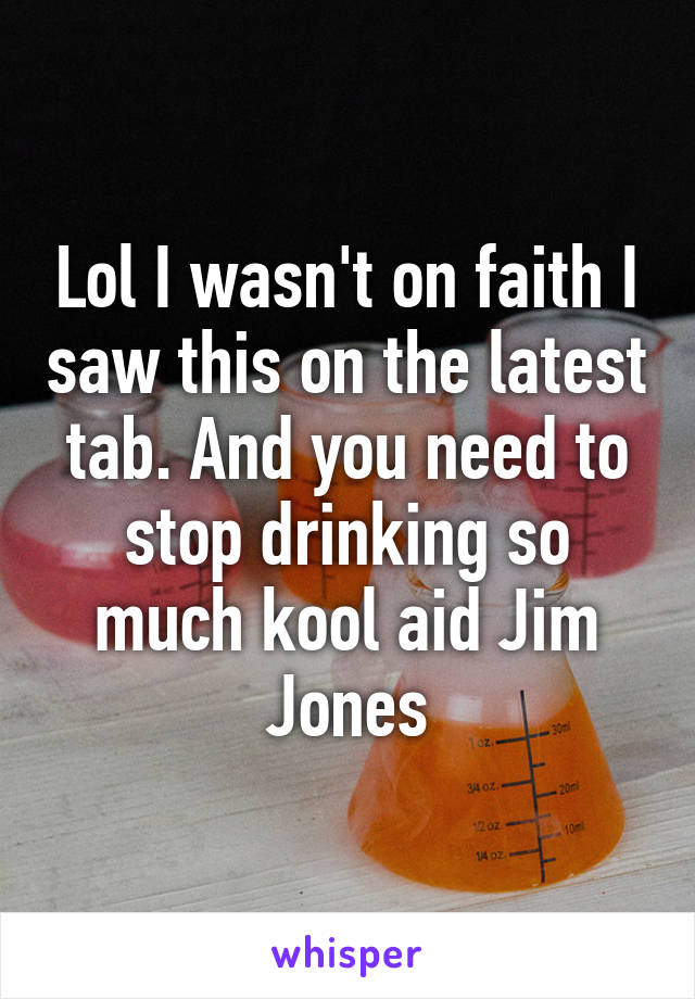 Lol I wasn't on faith I saw this on the latest tab. And you need to stop drinking so much kool aid Jim Jones