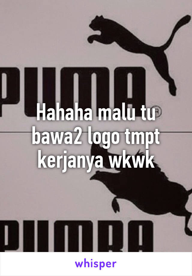 Hahaha malu tu bawa2 logo tmpt kerjanya wkwk