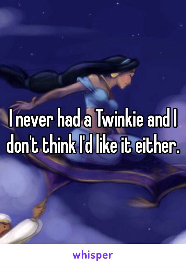  I never had a Twinkie and I don't think I'd like it either.