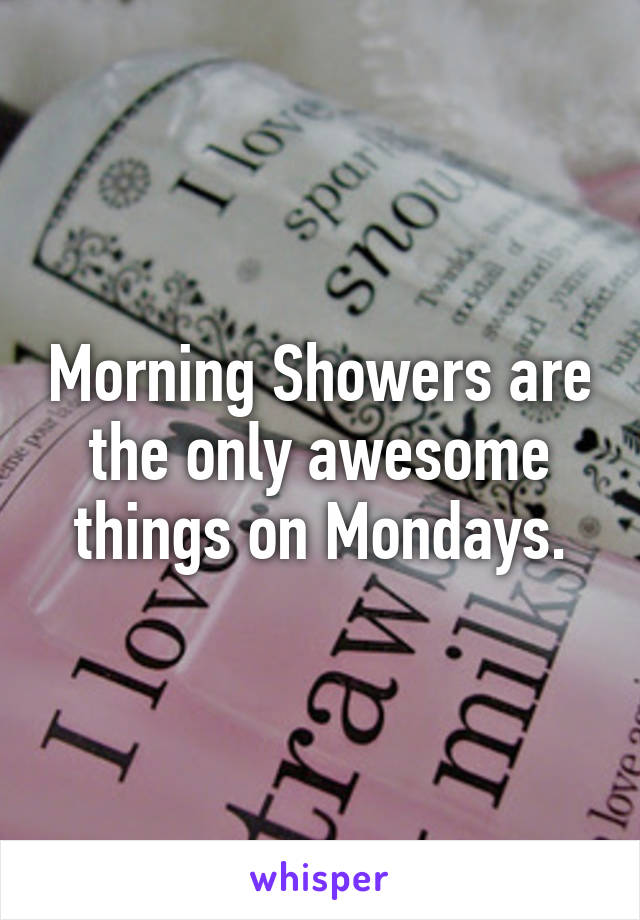 Morning Showers are the only awesome things on Mondays.