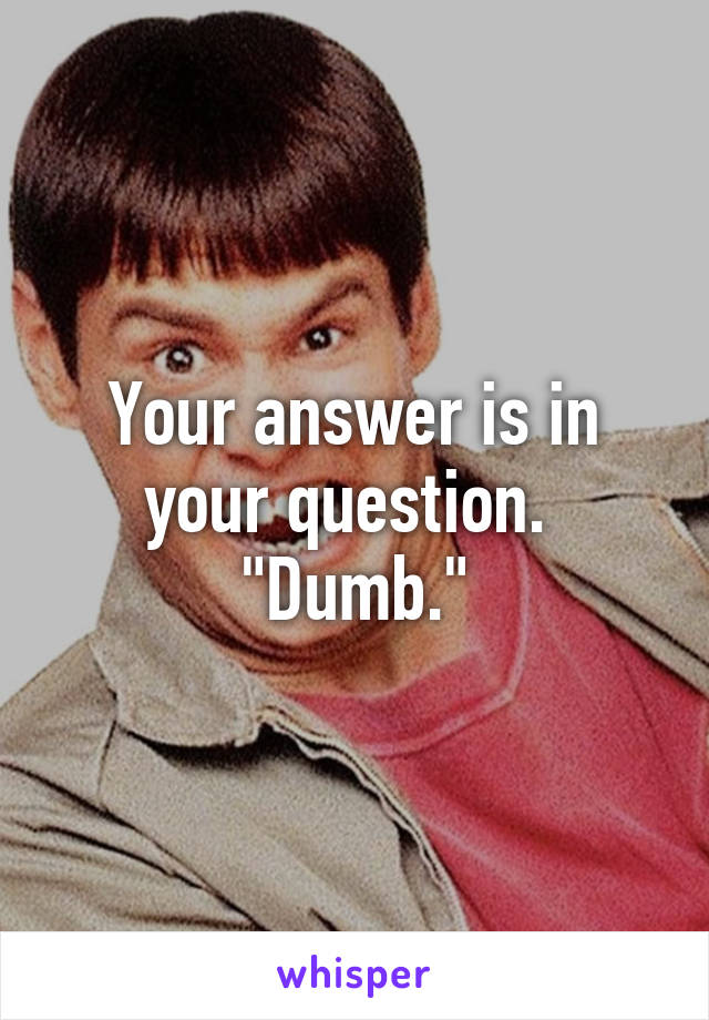 Your answer is in your question.  "Dumb."