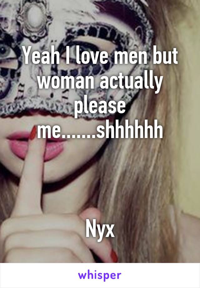 Yeah I love men but woman actually please me.......shhhhhh



Nyx