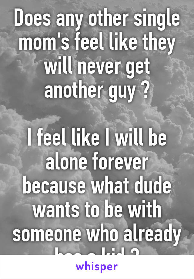 Does any other single mom's feel like they will never get another guy ?

I feel like I will be alone forever because what dude wants to be with someone who already has a kid ?