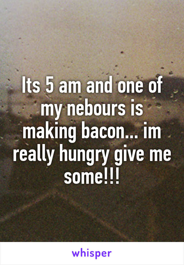 Its 5 am and one of my nebours is making bacon... im really hungry give me some!!!