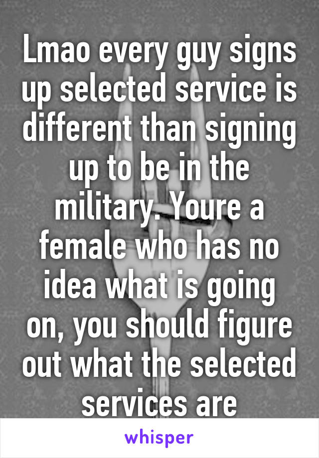 Lmao every guy signs up selected service is different than signing up to be in the military. Youre a female who has no idea what is going on, you should figure out what the selected services are