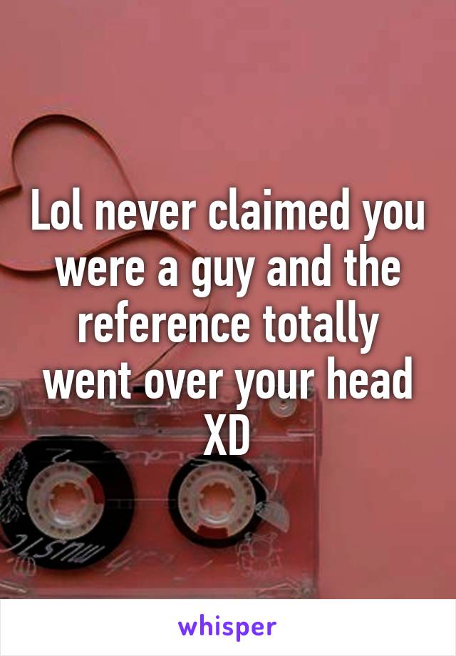 Lol never claimed you were a guy and the reference totally went over your head XD