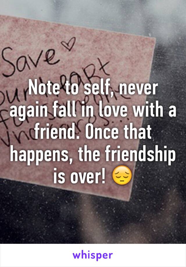 Note to self, never again fall in love with a friend. Once that happens, the friendship is over! 😔