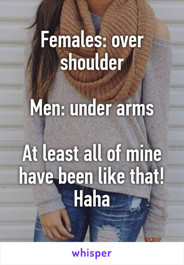 Females: over shoulder

Men: under arms

At least all of mine have been like that! Haha
