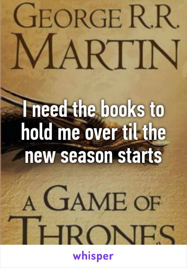I need the books to hold me over til the new season starts