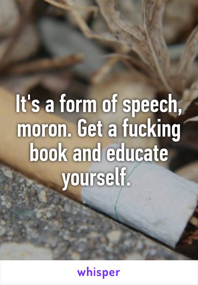 It's a form of speech, moron. Get a fucking book and educate yourself. 