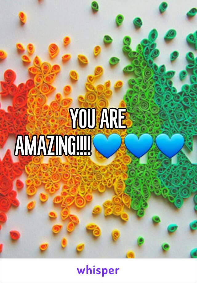 YOU ARE AMAZING!!!!💙💙💙