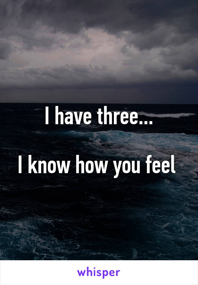 I have three...

I know how you feel 