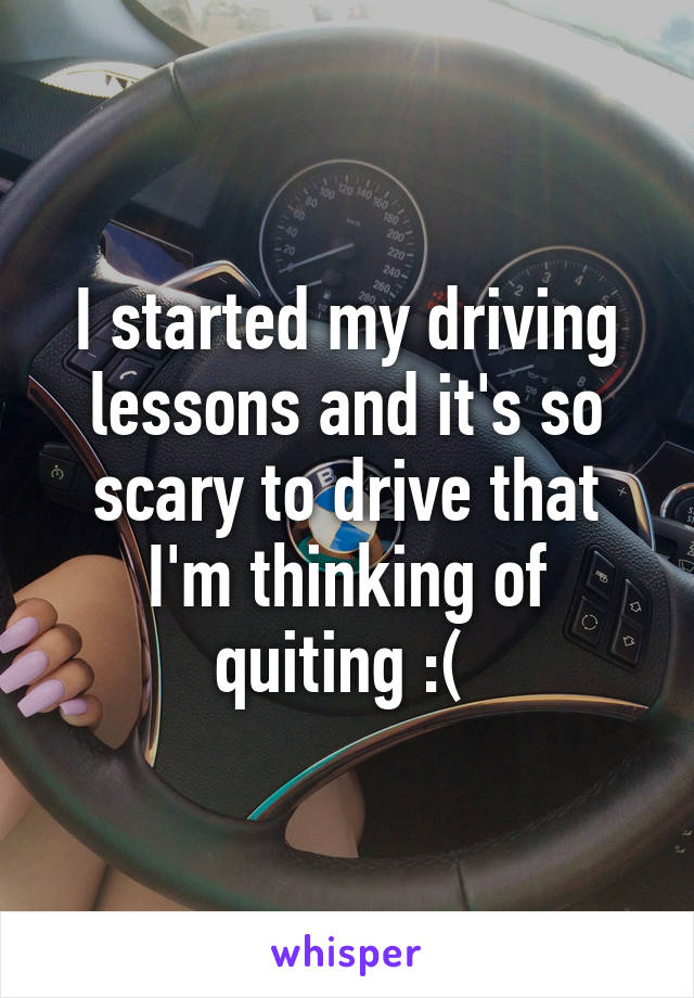 I started my driving lessons and it's so scary to drive that I'm thinking of quiting :( 