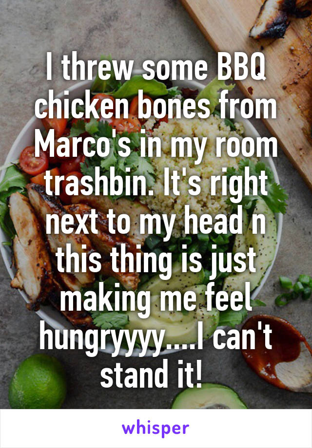 I threw some BBQ chicken bones from Marco's in my room trashbin. It's right next to my head n this thing is just making me feel hungryyyy....I can't stand it! 