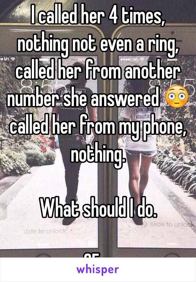 I called her 4 times, nothing not even a ring, called her from another number she answered 😳 called her from my phone, nothing. 

What should I do.

25m