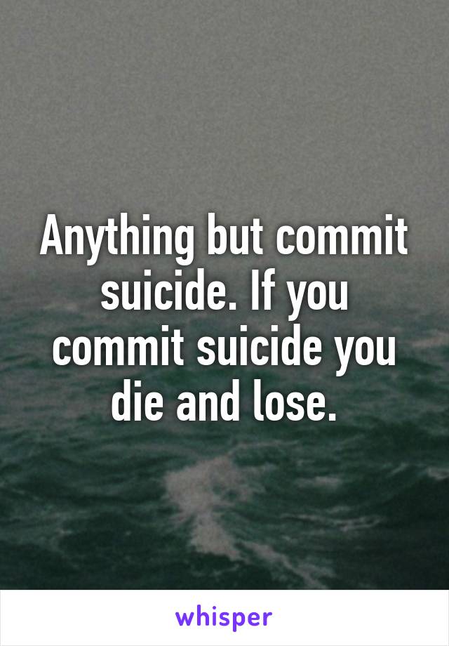 Anything but commit suicide. If you commit suicide you die and lose.