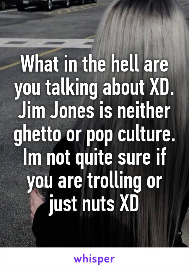 What in the hell are you talking about XD. Jim Jones is neither ghetto or pop culture. Im not quite sure if you are trolling or just nuts XD