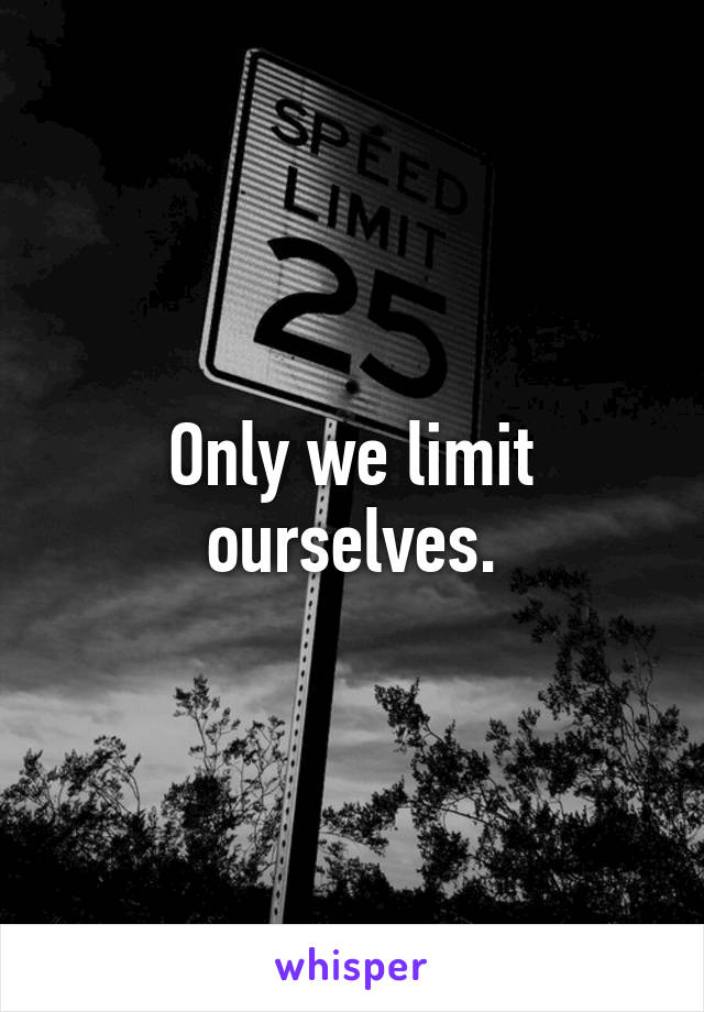 Only we limit ourselves.