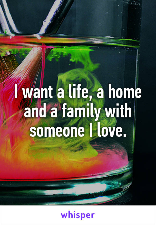 I want a life, a home and a family with someone I love.