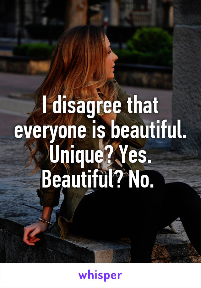 I disagree that everyone is beautiful. Unique? Yes. Beautiful? No. 